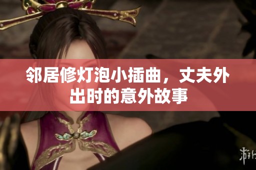 鄰居修燈泡小插曲，丈夫外出時的意外故事