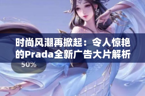 時(shí)尚風(fēng)潮再掀起：令人驚艷的Prada全新廣告大片解析