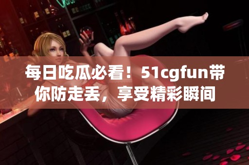 每日吃瓜必看！51cgfun帶你防走丟，享受精彩瞬間