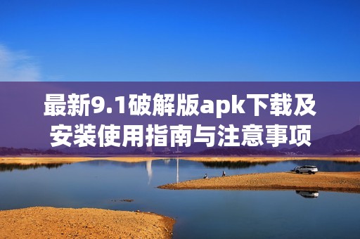 最新9.1破解版apk下載及安裝使用指南與注意事項
