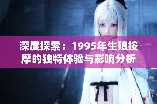 深度探索：1995年生殖按摩的獨特體驗與影響分析
