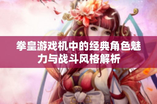 拳皇游戲機(jī)中的經(jīng)典角色魅力與戰(zhàn)斗風(fēng)格解析
