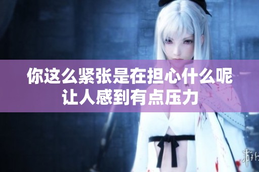 你這么緊張是在擔心什么呢讓人感到有點壓力