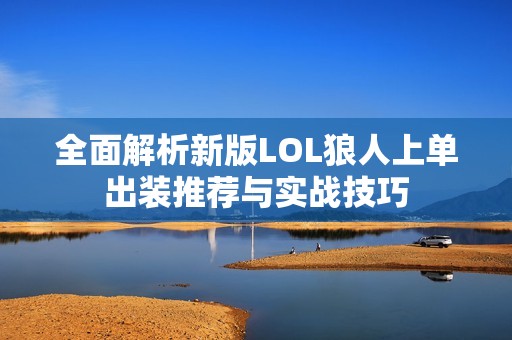 全面解析新版LOL狼人上單出裝推薦與實(shí)戰(zhàn)技巧