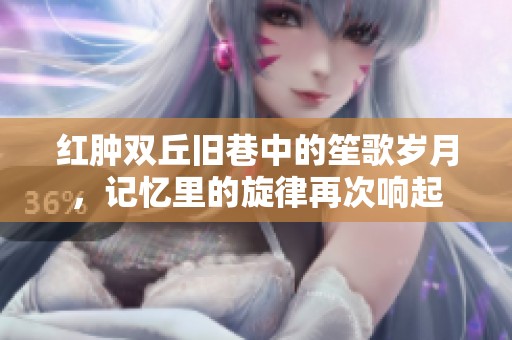 紅腫雙丘舊巷中的笙歌歲月，記憶里的旋律再次響起