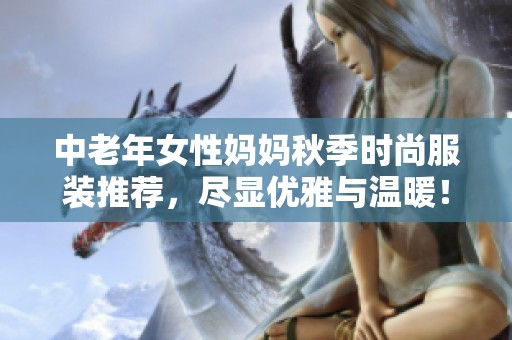 中老年女性媽媽秋季時(shí)尚服裝推薦，盡顯優(yōu)雅與溫暖！