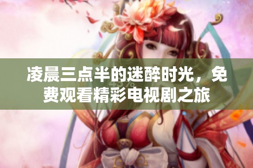凌晨三點(diǎn)半的迷醉時(shí)光，免費(fèi)觀看精彩電視劇之旅