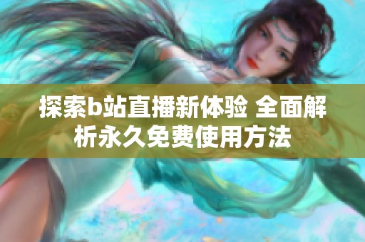 探索b站直播新體驗(yàn) 全面解析永久免費(fèi)使用方法