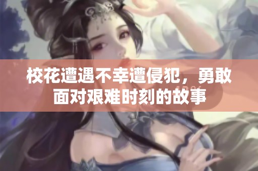 校花遭遇不幸遭侵犯，勇敢面對艱難時刻的故事