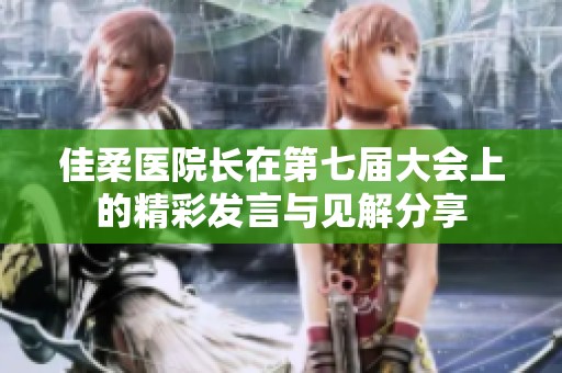 佳柔醫(yī)院長(zhǎng)在第七屆大會(huì)上的精彩發(fā)言與見解分享