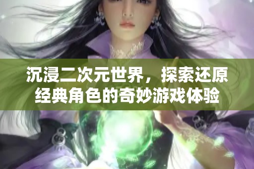 沉浸二次元世界，探索還原經(jīng)典角色的奇妙游戲體驗