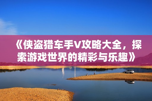 《俠盜獵車手V攻略大全，探索游戲世界的精彩與樂趣》