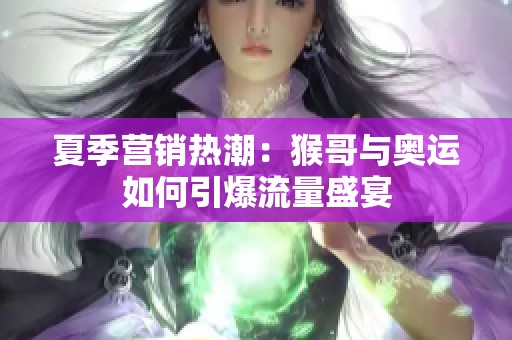 夏季營銷熱潮：猴哥與奧運(yùn)如何引爆流量盛宴