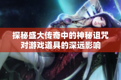 探秘盛大傳奇中的神秘詛咒對游戲道具的深遠(yuǎn)影響