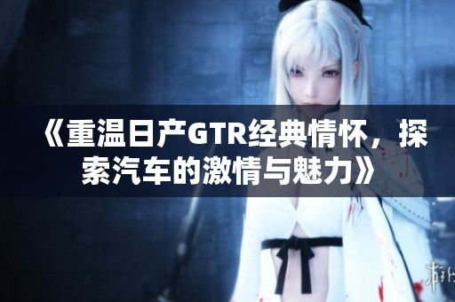《重溫日產(chǎn)GTR經(jīng)典情懷，探索汽車的激情與魅力》