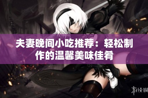 夫妻晚間小吃推薦：輕松制作的溫馨美味佳肴