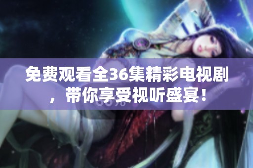 免費(fèi)觀看全36集精彩電視劇，帶你享受視聽盛宴！