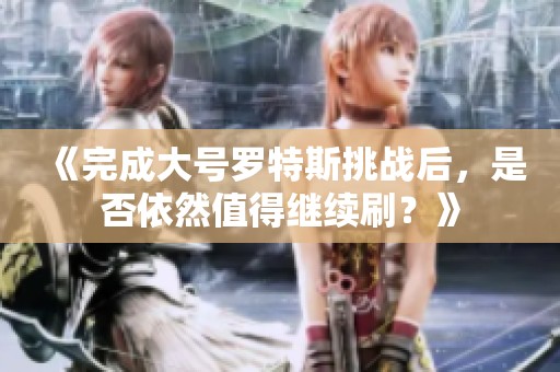 《完成大號羅特斯挑戰(zhàn)后，是否依然值得繼續(xù)刷？》