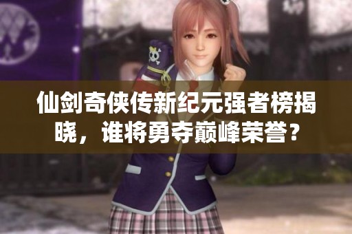 仙劍奇?zhèn)b傳新紀(jì)元強者榜揭曉，誰將勇奪巔峰榮譽？