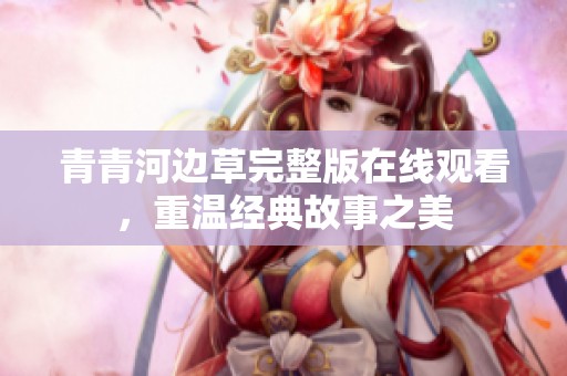 青青河邊草完整版在線觀看，重溫經(jīng)典故事之美