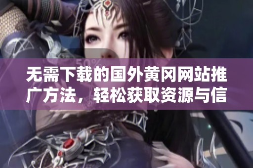 無(wú)需下載的國(guó)外黃岡網(wǎng)站推廣方法，輕松獲取資源與信息