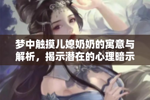 夢(mèng)中觸摸兒媳奶奶的寓意與解析，揭示潛在的心理暗示