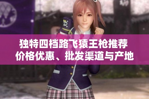 獨特四檔路飛猿王槍推薦 價格優(yōu)惠、批發(fā)渠道與產(chǎn)地揭曉
