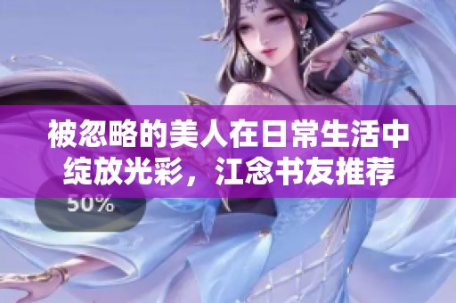 被忽略的美人在日常生活中綻放光彩，江念書(shū)友推薦
