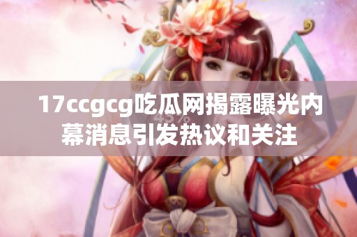 17ccgcg吃瓜網(wǎng)揭露曝光內幕消息引發(fā)熱議和關注