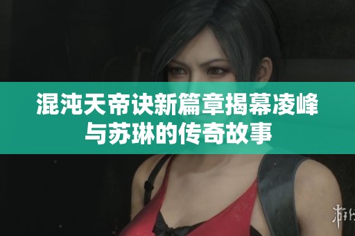 混沌天帝訣新篇章揭幕凌峰與蘇琳的傳奇故事
