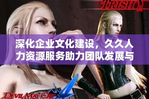 深化企業(yè)文化建設，久久人力資源服務助力團隊發(fā)展與提升
