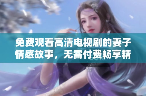 免費觀看高清電視劇的妻子情感故事，無需付費暢享精彩內(nèi)容