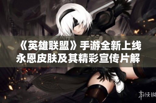 《英雄聯(lián)盟》手游全新上線永恩皮膚及其精彩宣傳片解析