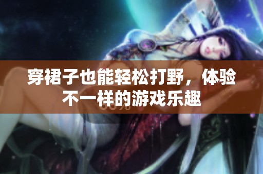 穿裙子也能輕松打野，體驗不一樣的游戲樂趣