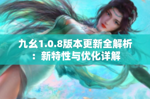 九幺1.0.8版本更新全解析：新特性與優(yōu)化詳解
