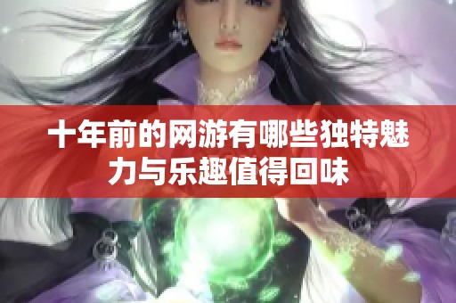 十年前的網(wǎng)游有哪些獨(dú)特魅力與樂(lè)趣值得回味