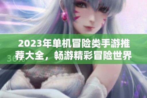 2023年單機(jī)冒險類手游推薦大全，暢游精彩冒險世界
