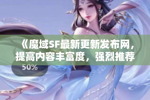 《魔域SF最新更新發(fā)布網(wǎng)，提高內(nèi)容豐富度，強(qiáng)烈推薦體驗(yàn)》