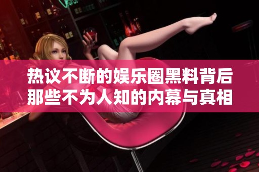 熱議不斷的娛樂圈黑料背后那些不為人知的內幕與真相