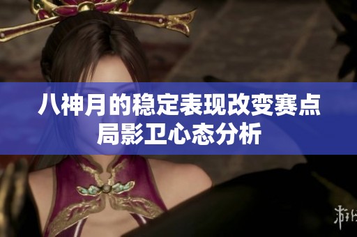 八神月的穩(wěn)定表現(xiàn)改變賽點局影衛(wèi)心態(tài)分析