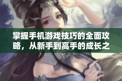 掌握手機游戲技巧的全面攻略，從新手到高手的成長之路