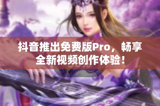 抖音推出免費版Pro，暢享全新視頻創(chuàng)作體驗！