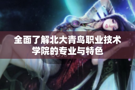 全面了解北大青鳥(niǎo)職業(yè)技術(shù)學(xué)院的專業(yè)與特色