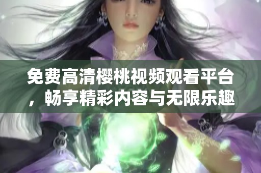 免費(fèi)高清櫻桃視頻觀看平臺(tái)，暢享精彩內(nèi)容與無(wú)限樂(lè)趣