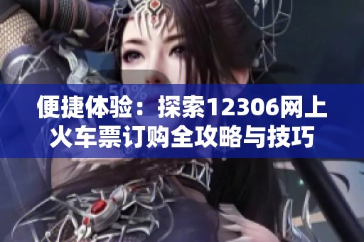 便捷體驗(yàn)：探索12306網(wǎng)上火車(chē)票訂購(gòu)全攻略與技巧