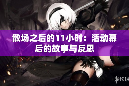 散場(chǎng)之后的11小時(shí):活動(dòng)幕后的故事與反思 散場(chǎng)之后的11小時(shí):活動(dòng)幕后的故事與反思