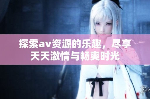 探索av資源的樂(lè)趣，盡享天天激情與暢爽時(shí)光