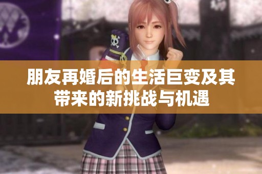 朋友再婚后的生活巨變及其帶來的新挑戰(zhàn)與機(jī)遇