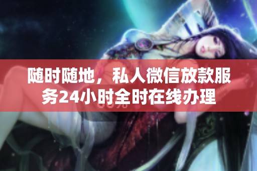 隨時(shí)隨地，私人微信放款服務(wù)24小時(shí)全時(shí)在線辦理
