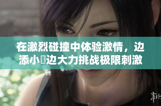 在激烈碰撞中體驗(yàn)激情，邊添小泬邊大力挑戰(zhàn)極限刺激